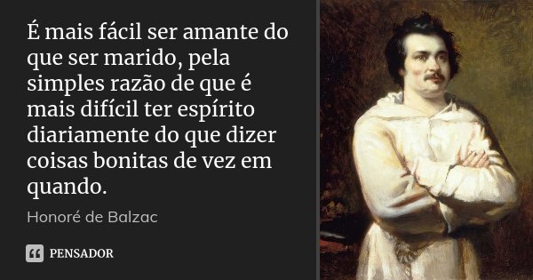 É mais fácil ser amante do que ser marido, pela simples razão de que é mais difícil ter espírito diariamente do que dizer coisas bonitas de vez em quando.... Frase de Honoré de Balzac.