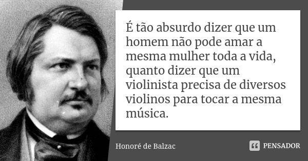 É tão absurdo dizer que um homem não pode amar a mesma mulher toda a vida, quanto dizer que um violinista precisa de diversos violinos para tocar a mesma música... Frase de Honoré de Balzac.