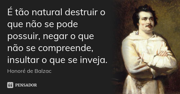 É tão natural destruir o que não se pode possuir, negar o que não se compreende, insultar o que se inveja.... Frase de Honoré de Balzac.