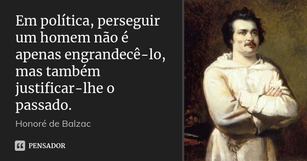 Em política, perseguir um homem não é apenas engrandecê-lo, mas também justificar-lhe o passado.... Frase de Honoré de Balzac.