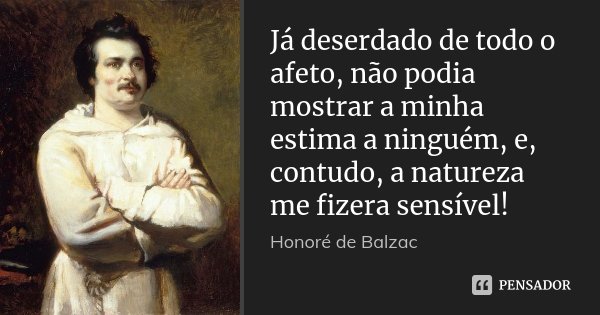 Já deserdado de todo o afeto, não podia mostrar a minha estima a ninguém, e, contudo, a natureza me fizera sensível!... Frase de Honoré de Balzac.