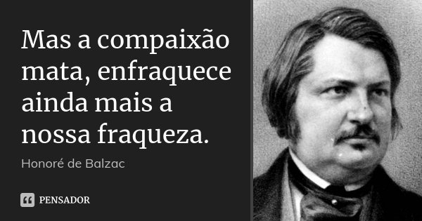 Mas a compaixão mata, enfraquece ainda mais a nossa fraqueza.... Frase de Honoré de Balzac.