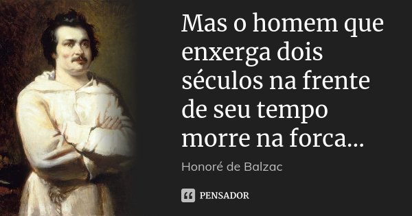 Mas o homem que enxerga dois séculos na frente de seu tempo morre na forca...... Frase de Honoré de Balzac.