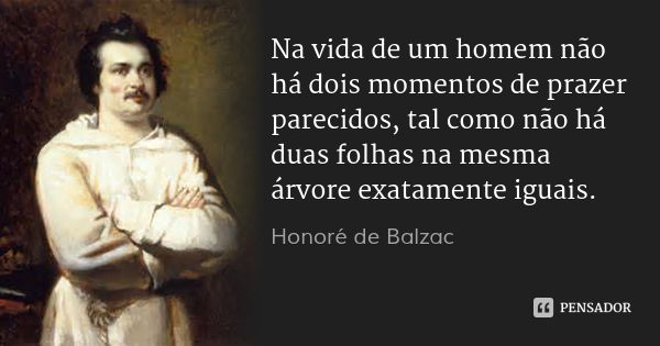 Na vida de um homem não há dois momentos de prazer parecidos, tal como não há duas folhas na mesma árvore exatamente iguais.... Frase de Honoré de Balzac.
