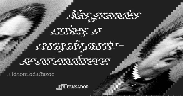 Nas grandes crises, o coração parte-se ou endurece.... Frase de Honoré de Balzac.