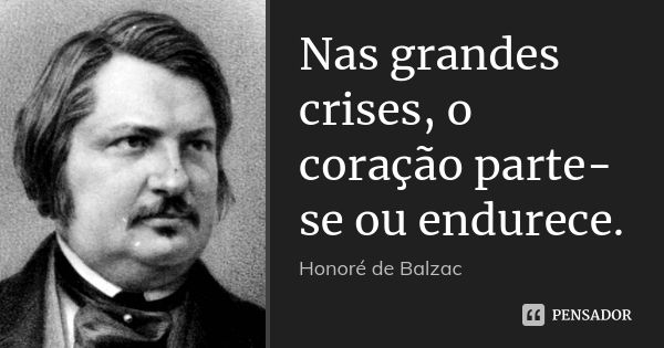 Nas grandes crises, o coração parte-se ou endurece.... Frase de Honoré de Balzac.