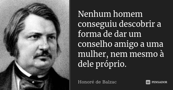 Nenhum homem conseguiu descobrir a forma de dar um conselho amigo a uma mulher, nem mesmo à dele próprio.... Frase de Honoré de Balzac.