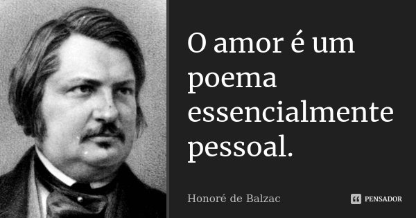 O amor é um poema essencialmente pessoal.... Frase de Honoré de Balzac.