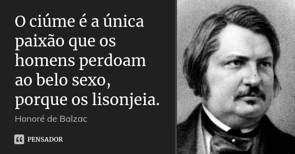O ciúme é a única paixão que os homens perdoam ao belo sexo, porque os lisonjeia.... Frase de Honoré de Balzac.