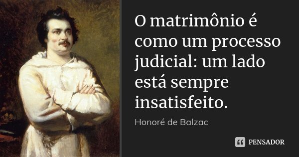O matrimônio é como um processo judicial: um lado está sempre insatisfeito.... Frase de Honoré de Balzac.