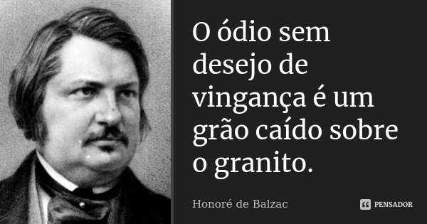 O ódio sem desejo de vingança é um grão caído sobre o granito.... Frase de Honoré de Balzac.