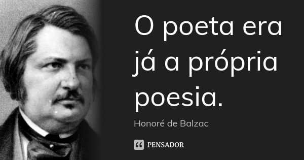 O poeta era já a própria poesia.... Frase de Honoré de Balzac.