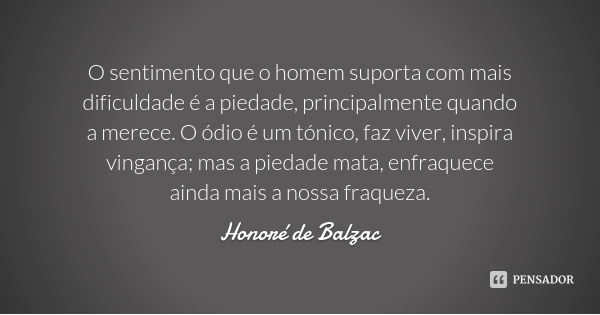 O sentimento que o homem suporta com mais dificuldade é a piedade, principalmente quando a merece. O ódio é um tónico, faz viver, inspira vingança; mas a piedad... Frase de Honoré de Balzac.