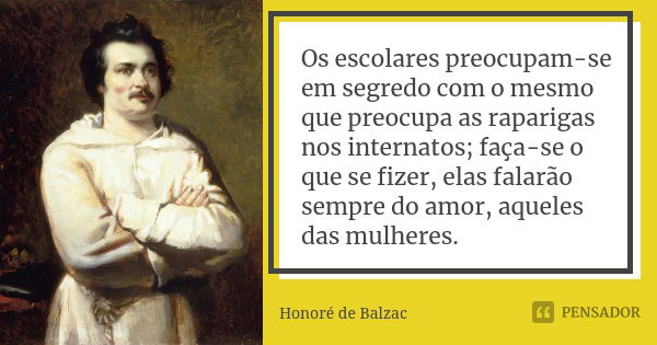 Os escolares preocupam-se em segredo com o mesmo que preocupa as raparigas nos internatos; faça-se o que se fizer, elas falarão sempre do amor, aqueles das mulh... Frase de Honoré de Balzac.