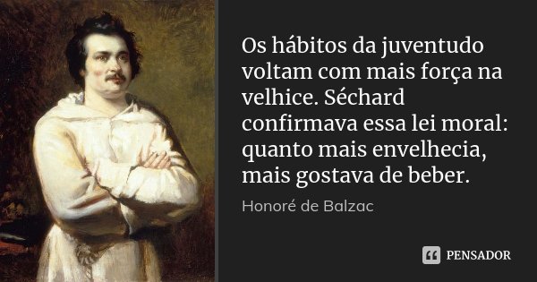 Os hábitos da juventudo voltam com mais força na velhice. Séchard confirmava essa lei moral: quanto mais envelhecia, mais gostava de beber.... Frase de Honoré de Balzac.