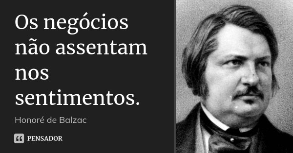 Os negócios não assentam nos sentimentos.... Frase de Honoré de Balzac.