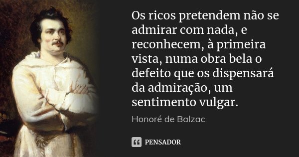 Os ricos pretendem não se admirar com nada, e reconhecem, à primeira vista, numa obra bela o defeito que os dispensará da admiração, um sentimento vulgar.... Frase de Honoré de Balzac.