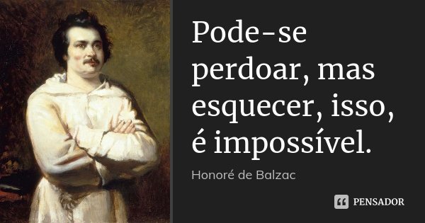 Pode-se perdoar, mas esquecer, isso, é impossível.... Frase de Honoré de Balzac.