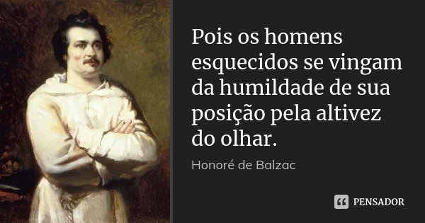 Pois os homens esquecidos se vingam da humildade de sua posição pela altivez do olhar.... Frase de Honoré de Balzac.