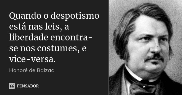 Quando o despotismo está nas leis, a liberdade encontra-se nos costumes, e vice-versa.... Frase de Honoré de Balzac.