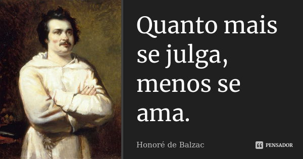 Quanto mais se julga, menos se ama.... Frase de Honoré de Balzac.