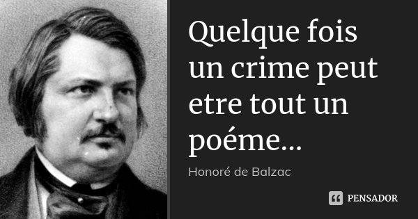 Quelque fois un crime peut etre tout un poéme...... Frase de Honoré de Balzac.