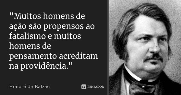"Muitos homens de ação são propensos ao fatalismo e muitos homens de pensamento acreditam na providência."... Frase de Honoré de Balzac.