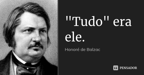 "Tudo" era ele.... Frase de Honoré de Balzac.