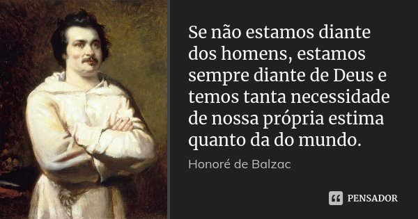 Se não estamos diante dos homens, estamos sempre diante de Deus e temos tanta necessidade de nossa própria estima quanto da do mundo.... Frase de Honoré de Balzac.