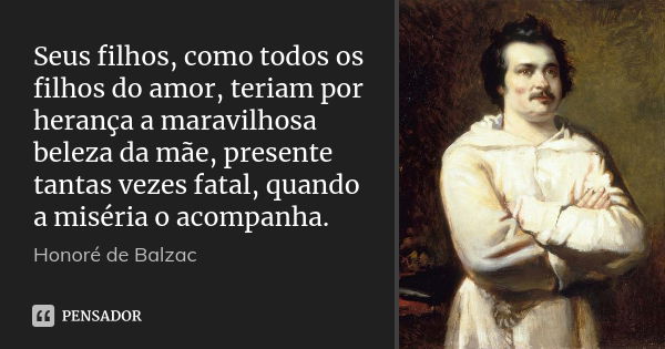 Seus filhos, como todos os filhos do amor, teriam por herança a maravilhosa beleza da mãe, presente tantas vezes fatal, quando a miséria o acompanha.... Frase de Honoré de Balzac.