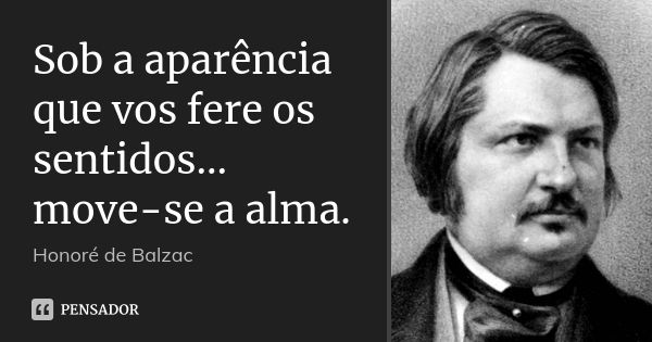 Sob a aparência que vos fere os sentidos... move-se a alma.... Frase de Honoré de Balzac.