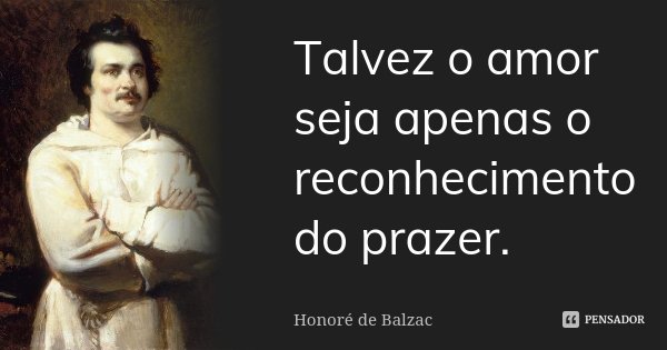 Talvez o amor seja apenas o reconhecimento do prazer.... Frase de Honoré de Balzac.