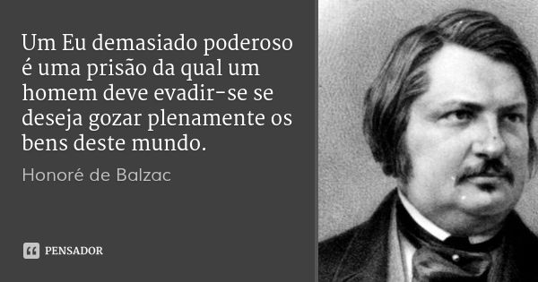 Um Eu demasiado poderoso é uma prisão da qual um homem deve evadir-se se deseja gozar plenamente os bens deste mundo.... Frase de Honoré de Balzac.