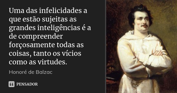 Uma das infelicidades a que estão sujeitas as grandes inteligências é a de compreender forçosamente todas as coisas, tanto os vícios como as virtudes.... Frase de Honoré de Balzac.