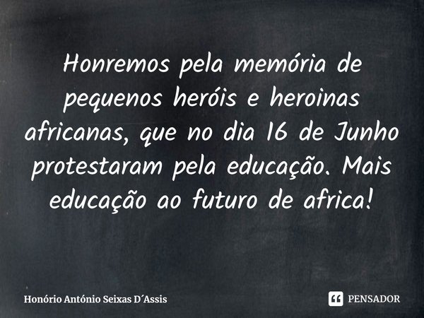 ⁠Honremos pela memória de pequenos heróis e heroínas africanas, que no dia 16 de Junho protestaram pela educação. Mais educação ao futuro de África!... Frase de Honório António Seixas DAssis.