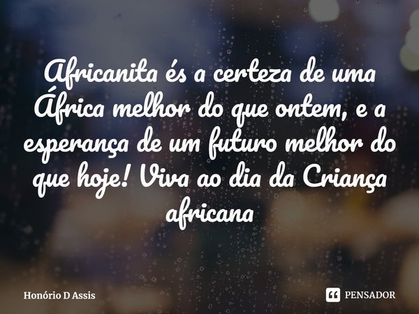 ⁠Africanita és a certeza de uma África melhor do que ontem, e a esperança de um futuro melhor do que hoje! Viva ao dia da Criança africana... Frase de Honório D Assis.