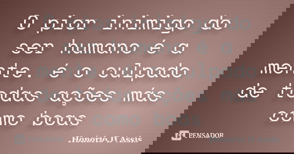 O pior inimigo do ser humano é a mente. é o culpado de todas ações más como boas... Frase de Honório D Assis.