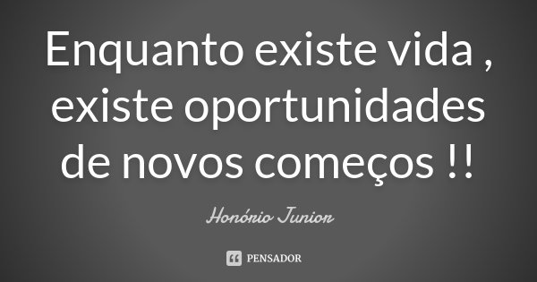 Enquanto existe vida , existe oportunidades de novos começos !!... Frase de Honório Junior.
