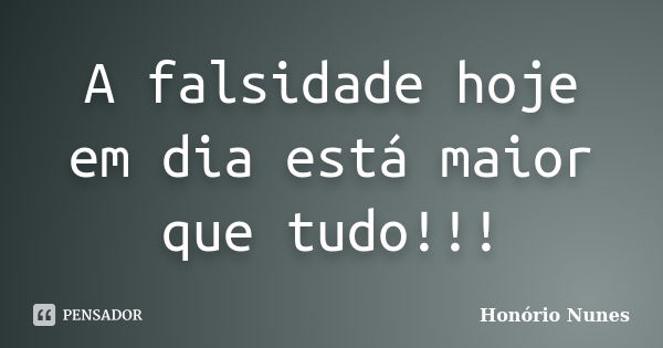 A falsidade hoje em dia está maior que tudo!!!... Frase de Honório Nunes.