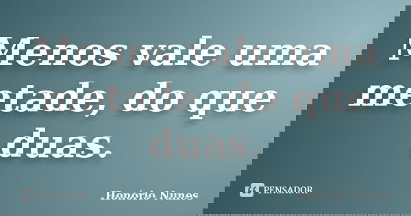 Menos vale uma metade, do que duas.... Frase de Honório Nunes.