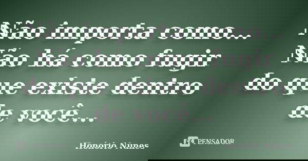 Não importa como... Não há como fugir do que existe dentro de você...... Frase de Honório Nunes.