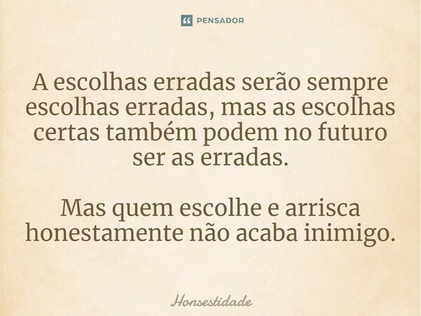 A escolhas erradas serão sempre escolhas erradas, mas ⁠as escolhas certas também podem no futuro ser as erradas. Mas quem escolhe e arrisca honestamente não aca... Frase de Honsestidade.