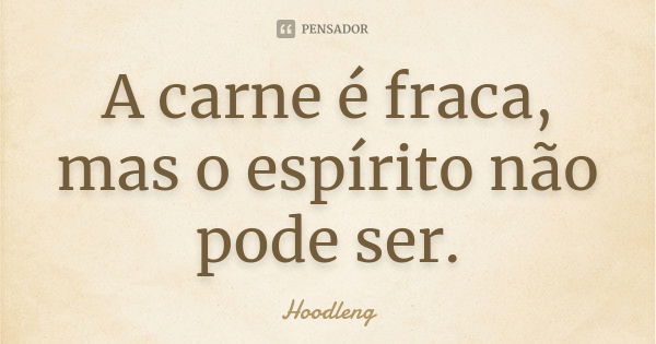 A carne é fraca, mas o espírito não pode ser.... Frase de Hoodleng.