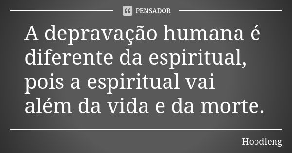 A depravação humana é diferente da espiritual, pois a espiritual vai além da vida e da morte.... Frase de Hoodleng.