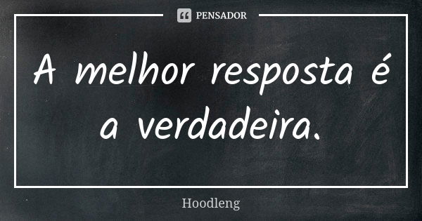 A melhor resposta é a verdadeira.... Frase de Hoodleng.