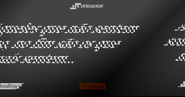 Aqueles que não sentem sono, no fim são os que mais sentem...... Frase de Hoodleng.