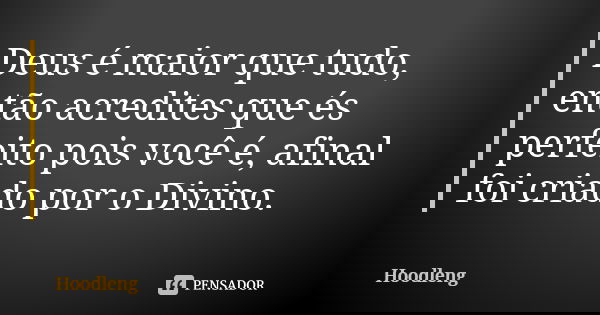 Deus é maior que tudo, então acredites que és perfeito pois você é, afinal foi criado por o Divino.... Frase de Hoodleng.