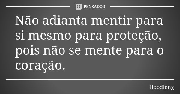 Não adianta mentir para si mesmo para proteção, pois não se mente para o coração.... Frase de Hoodleng.