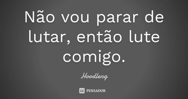 Não vou parar de lutar, então lute comigo.... Frase de Hoodleng.