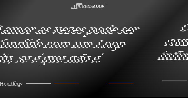 O amor as vezes pode ser confundido com um Loop infinito, se é que não é.... Frase de Hoodleng.